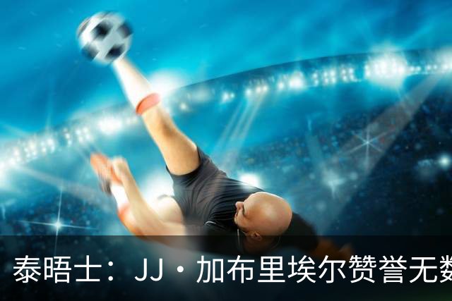 泰晤士：JJ·加布里埃尔赞誉无数却无缘一线队，家人以道曼为标杆